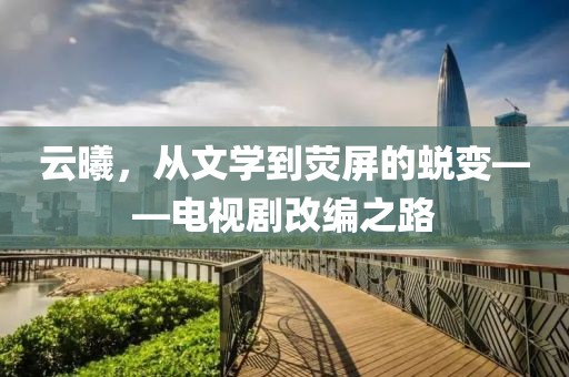 云曦，从文学到荧屏的蜕变——电视剧改编之路
