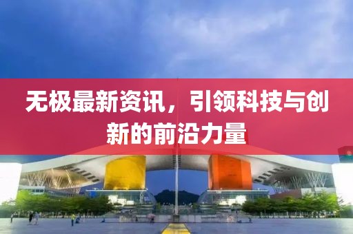 无极最新资讯，引领科技与创新的前沿力量
