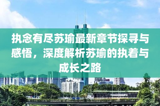 执念有尽苏瑜最新章节探寻与感悟，深度解析苏瑜的执着与成长之路