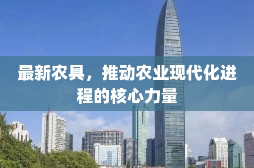 最新农具，推动农业现代化进程的核心力量