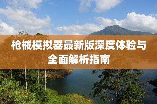 枪械模拟器最新版深度体验与全面解析指南