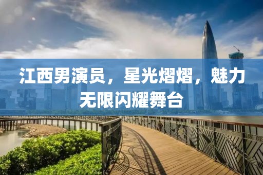 江西男演员，星光熠熠，魅力无限闪耀舞台