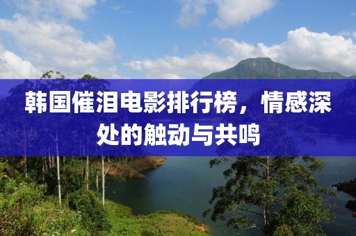 韩国催泪电影排行榜，情感深处的触动与共鸣