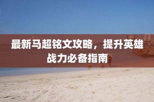 最新马超铭文攻略，提升英雄战力必备指南