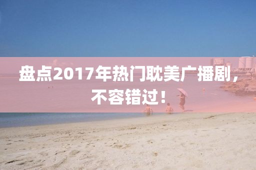 盘点2017年热门耽美广播剧，不容错过！