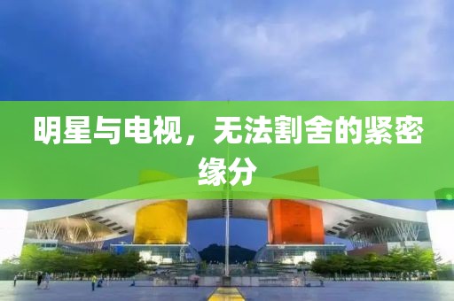 明星与电视，无法割舍的紧密缘分
