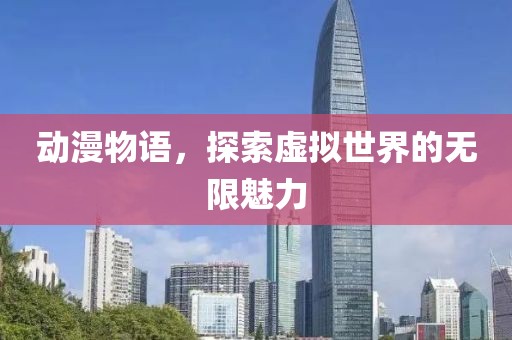 动漫物语，探索虚拟世界的无限魅力