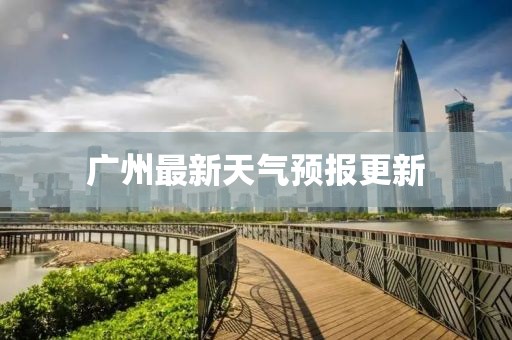广州最新天气预报更新