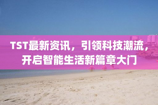 TST最新资讯，引领科技潮流，开启智能生活新篇章大门