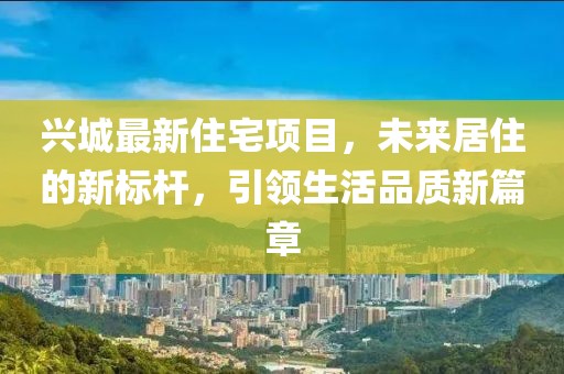 兴城最新住宅项目，未来居住的新标杆，引领生活品质新篇章