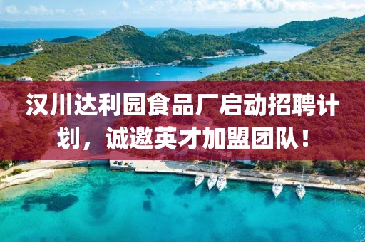 汉川达利园食品厂启动招聘计划，诚邀英才加盟团队！