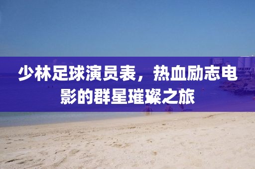 少林足球演员表，热血励志电影的群星璀璨之旅