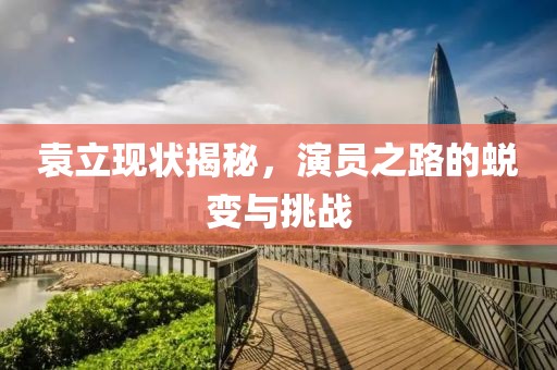 袁立现状揭秘，演员之路的蜕变与挑战