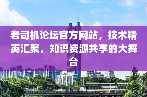 老司机论坛官方网站，技术精英汇聚，知识资源共享的大舞台