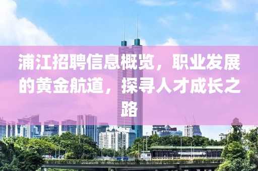 浦江招聘信息概览，职业发展的黄金航道，探寻人才成长之路