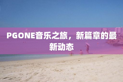 PGONE音乐之旅，新篇章的最新动态