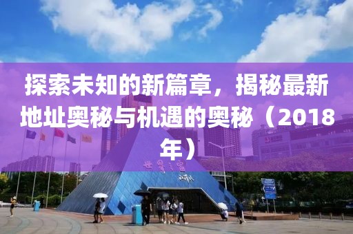 探索未知的新篇章，揭秘最新地址奥秘与机遇的奥秘（2018年）