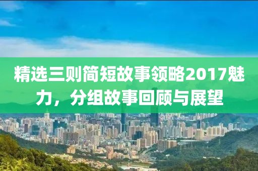 精选三则简短故事领略2017魅力，分组故事回顾与展望