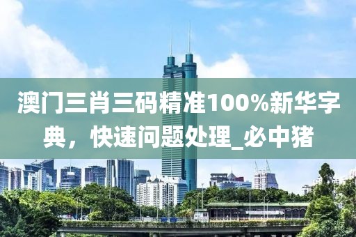 澳门三肖三码精准100%新华字典，快速问题处理_必中猪