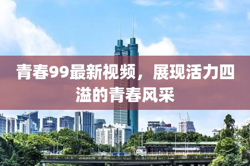 青春99最新视频，展现活力四溢的青春风采