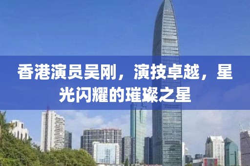 香港演员吴刚，演技卓越，星光闪耀的璀璨之星