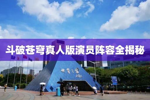 斗破苍穹真人版演员阵容全揭秘