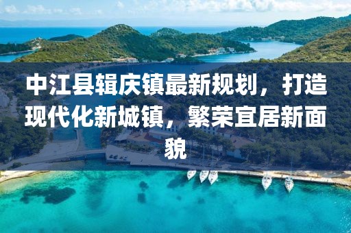 中江县辑庆镇最新规划，打造现代化新城镇，繁荣宜居新面貌