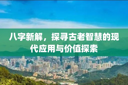 八字新解，探寻古老智慧的现代应用与价值探索