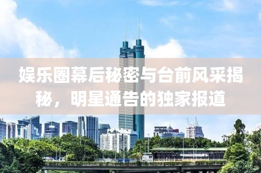 娱乐圈幕后秘密与台前风采揭秘，明星通告的独家报道