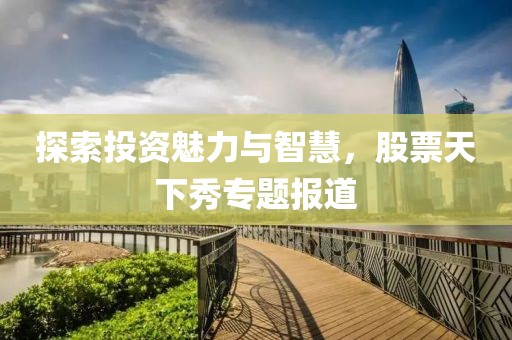 探索投资魅力与智慧，股票天下秀专题报道