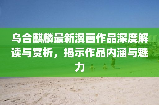 乌合麒麟最新漫画作品深度解读与赏析，揭示作品内涵与魅力