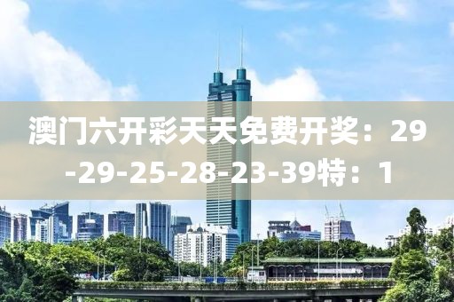 澳门六开彩天天免费开奖：29-29-25-28-23-39特：1