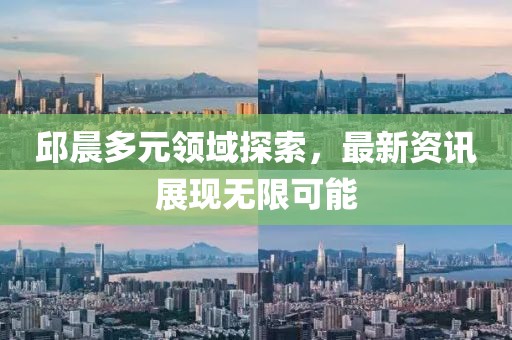邱晨多元领域探索，最新资讯展现无限可能