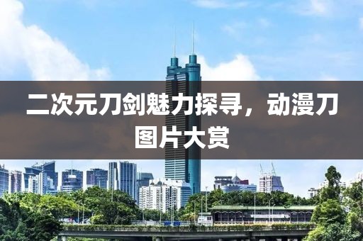 二次元刀剑魅力探寻，动漫刀图片大赏