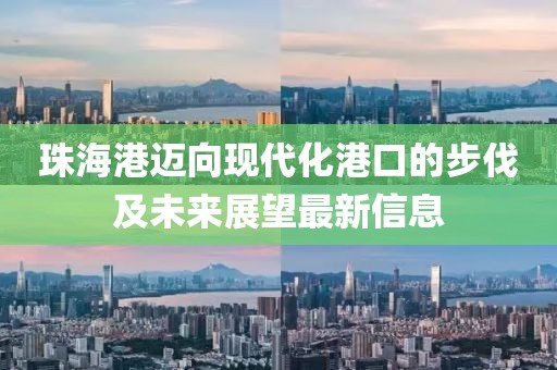 珠海港迈向现代化港口的步伐及未来展望最新信息