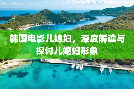 韩国电影儿媳妇，深度解读与探讨儿媳妇形象