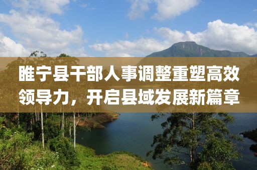 睢宁县干部人事调整重塑高效领导力，开启县域发展新篇章