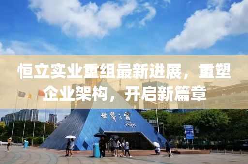 恒立实业重组最新进展，重塑企业架构，开启新篇章