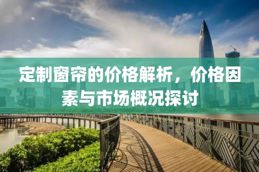 定制窗帘的价格解析，价格因素与市场概况探讨