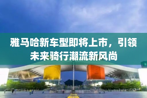 雅马哈新车型即将上市，引领未来骑行潮流新风尚