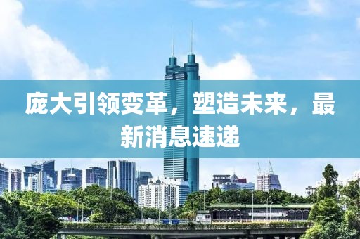 庞大引领变革，塑造未来，最新消息速递