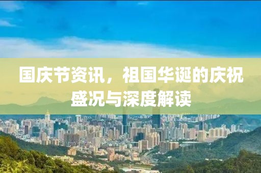 国庆节资讯，祖国华诞的庆祝盛况与深度解读