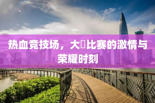 热血竞技场，大屌比赛的激情与荣耀时刻