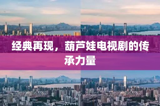 经典再现，葫芦娃电视剧的传承力量