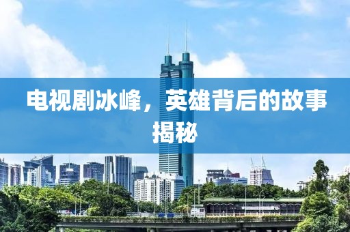 电视剧冰峰，英雄背后的故事揭秘