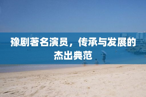 豫剧著名演员，传承与发展的杰出典范