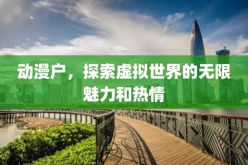 动漫户，探索虚拟世界的无限魅力和热情