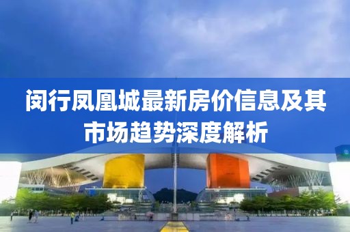 闵行凤凰城最新房价信息及其市场趋势深度解析