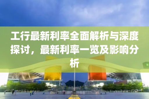 工行最新利率全面解析与深度探讨，最新利率一览及影响分析