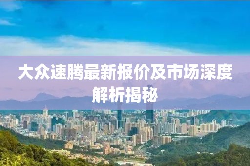大众速腾最新报价及市场深度解析揭秘